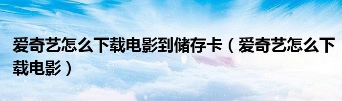 愛奇藝怎么下載電影到儲存卡（愛奇藝怎么下載電影）
