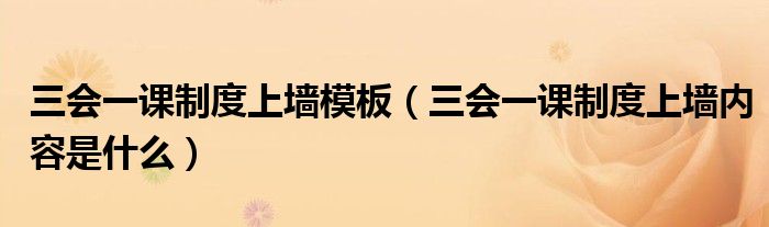 三會(huì)一課制度上墻模板（三會(huì)一課制度上墻內(nèi)容是什么）