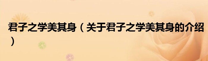 君子之學美其身（關(guān)于君子之學美其身的介紹）