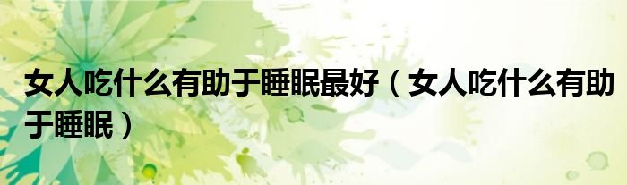 女人吃什么有助于睡眠最好（女人吃什么有助于睡眠）