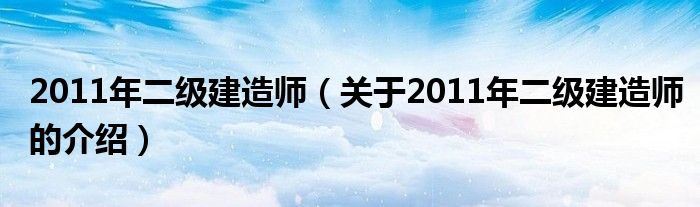 2011年二級建造師（關(guān)于2011年二級建造師的介紹）
