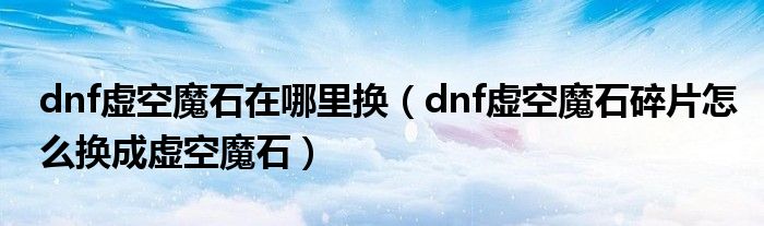 dnf虛空魔石在哪里換（dnf虛空魔石碎片怎么換成虛空魔石）