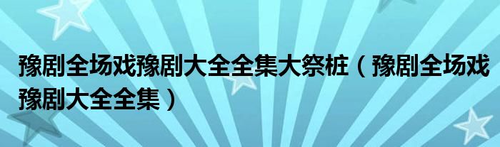 豫劇全場戲豫劇大全全集大祭樁（豫劇全場戲豫劇大全全集）