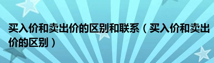 買入價(jià)和賣出價(jià)的區(qū)別和聯(lián)系（買入價(jià)和賣出價(jià)的區(qū)別）