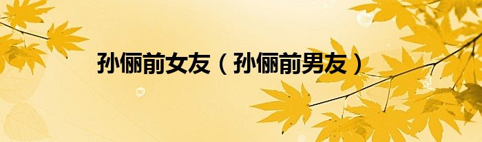 孫儷前女友（孫儷前男友）
