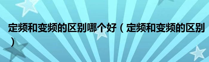 定頻和變頻的區(qū)別哪個(gè)好（定頻和變頻的區(qū)別）