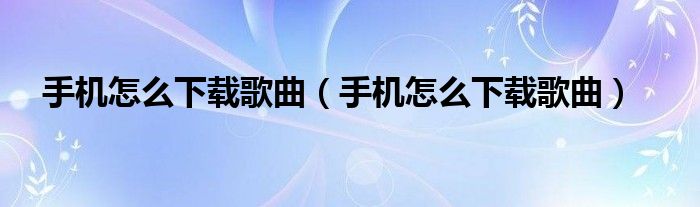 手機(jī)怎么下載歌曲（手機(jī)怎么下載歌曲）