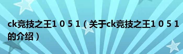 ck競(jìng)技之王1 0 5 1（關(guān)于ck競(jìng)技之王1 0 5 1的介紹）