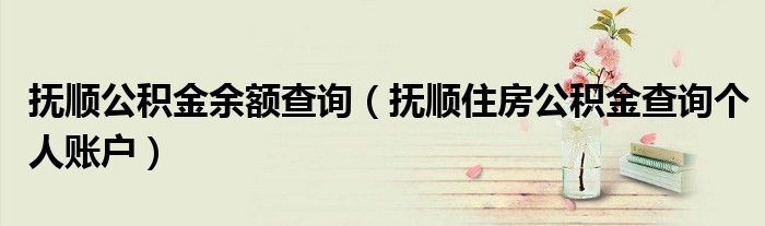 撫順公積金余額查詢（撫順住房公積金查詢個人賬戶）