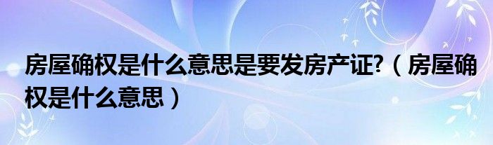 房屋確權(quán)是什么意思是要發(fā)房產(chǎn)證?（房屋確權(quán)是什么意思）