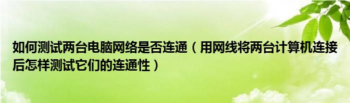 如何測試兩臺(tái)電腦網(wǎng)絡(luò)是否連通（用網(wǎng)線將兩臺(tái)計(jì)算機(jī)連接后怎樣測試它們的連通性）