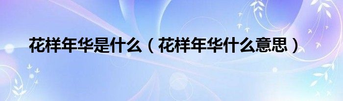花樣年華是什么（花樣年華什么意思）