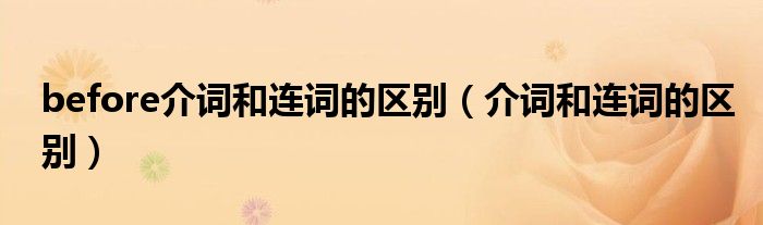 before介詞和連詞的區(qū)別（介詞和連詞的區(qū)別）