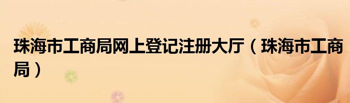 珠海市工商局網(wǎng)上登記注冊(cè)大廳（珠海市工商局）