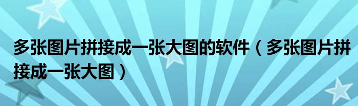 多張圖片拼接成一張大圖的軟件（多張圖片拼接成一張大圖）