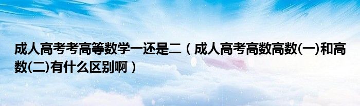 成人高考考高等數(shù)學(xué)一還是二（成人高考高數(shù)高數(shù)(一)和高數(shù)(二)有什么區(qū)別?。?/></a></div><div   id=