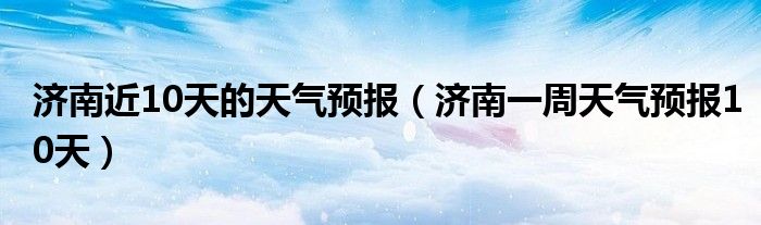濟南近10天的天氣預(yù)報（濟南一周天氣預(yù)報10天）