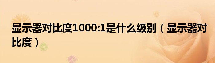 顯示器對(duì)比度1000:1是什么級(jí)別（顯示器對(duì)比度）