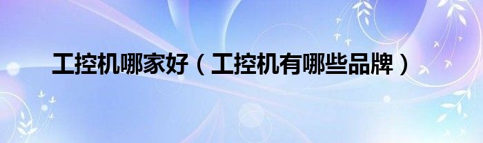 工控機(jī)哪家好（工控機(jī)有哪些品牌）