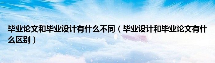 畢業(yè)論文和畢業(yè)設(shè)計有什么不同（畢業(yè)設(shè)計和畢業(yè)論文有什么區(qū)別）