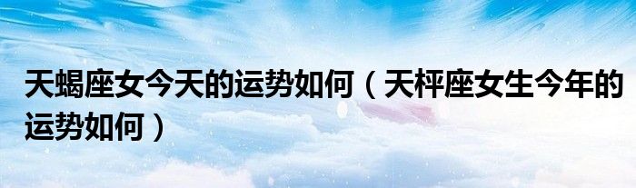 天蝎座女今天的運(yùn)勢(shì)如何（天枰座女生今年的運(yùn)勢(shì)如何）