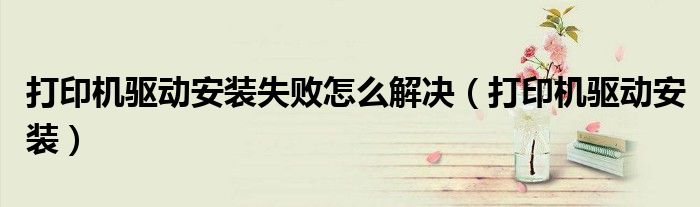 打印機(jī)驅(qū)動(dòng)安裝失敗怎么解決（打印機(jī)驅(qū)動(dòng)安裝）