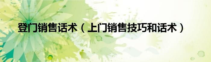 登門銷售話術(shù)（上門銷售技巧和話術(shù)）