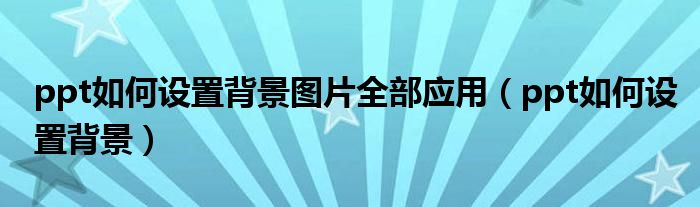 ppt如何設(shè)置背景圖片全部應(yīng)用（ppt如何設(shè)置背景）