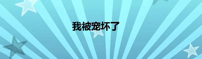 我被寵壞了