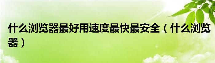 什么瀏覽器最好用速度最快最安全（什么瀏覽器）