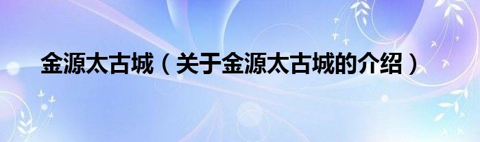 金源太古城（關(guān)于金源太古城的介紹）