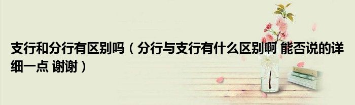 支行和分行有區(qū)別嗎（分行與支行有什么區(qū)別啊 能否說的詳細一點 謝謝）