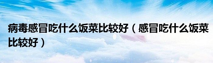 病毒感冒吃什么飯菜比較好（感冒吃什么飯菜比較好）