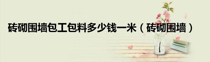 磚砌圍墻包工包料多少錢一米（磚砌圍墻）