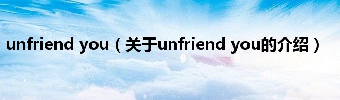 unfriend you（關(guān)于unfriend you的介紹）