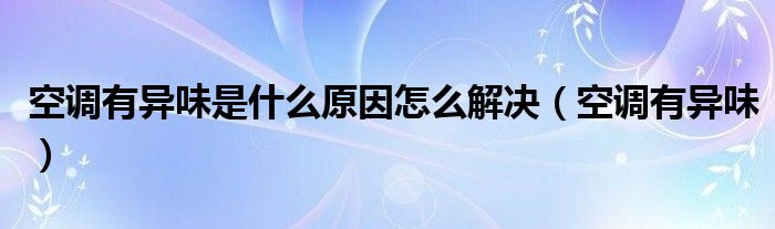 空調(diào)有異味是什么原因怎么解決（空調(diào)有異味）