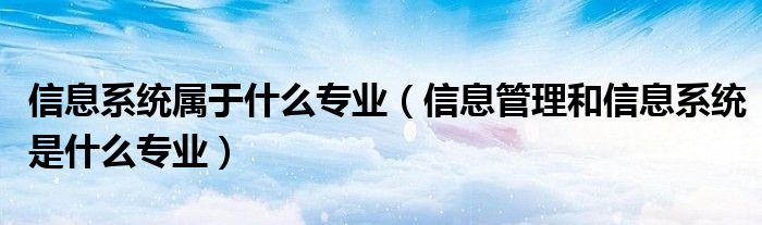 信息系統(tǒng)屬于什么專業(yè)（信息管理和信息系統(tǒng)是什么專業(yè)）