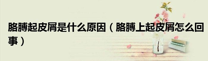 胳膊起皮屑是什么原因（胳膊上起皮屑怎么回事）