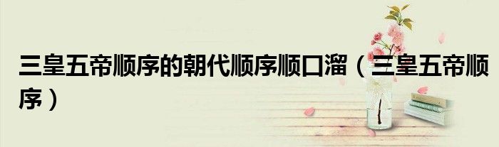 三皇五帝順序的朝代順序順口溜（三皇五帝順序）