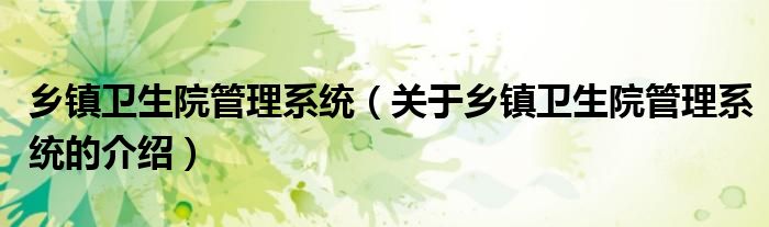 鄉(xiāng)鎮(zhèn)衛(wèi)生院管理系統(tǒng)（關(guān)于鄉(xiāng)鎮(zhèn)衛(wèi)生院管理系統(tǒng)的介紹）