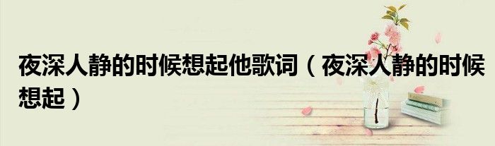 夜深人靜的時(shí)候想起他歌詞（夜深人靜的時(shí)候想起）