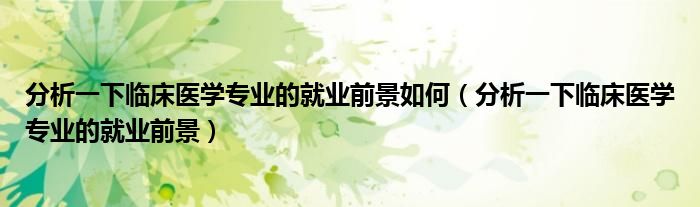 分析一下臨床醫(yī)學(xué)專業(yè)的就業(yè)前景如何（分析一下臨床醫(yī)學(xué)專業(yè)的就業(yè)前景）