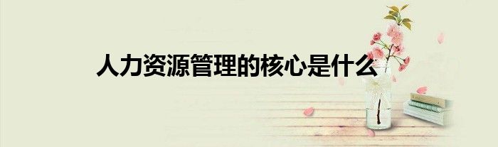 人力資源管理的核心是什么