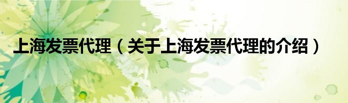 上海發(fā)票代理（關(guān)于上海發(fā)票代理的介紹）