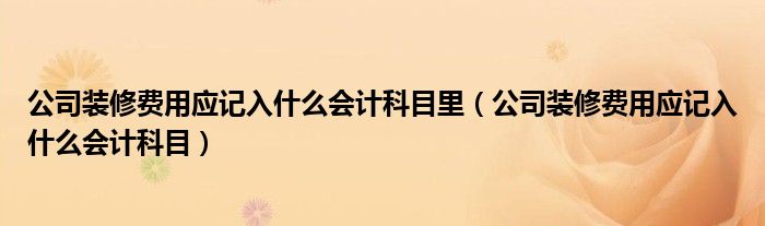 公司裝修費用應記入什么會計科目里（公司裝修費用應記入什么會計科目）