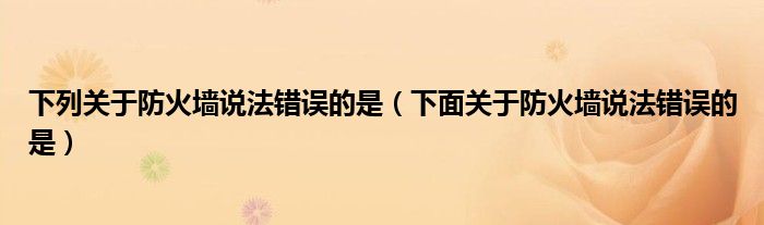 下列關于防火墻說法錯誤的是（下面關于防火墻說法錯誤的是）