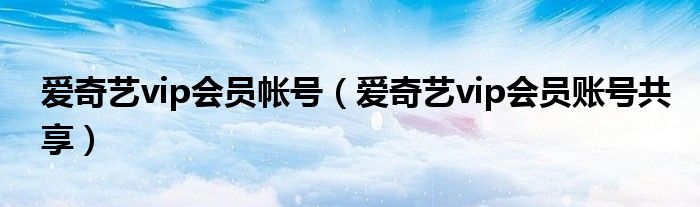 愛奇藝vip會(huì)員帳號(hào)（愛奇藝vip會(huì)員賬號(hào)共享）