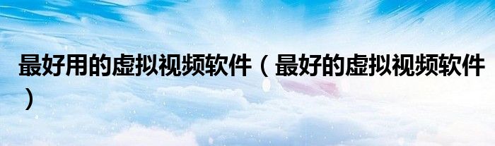 最好用的虛擬視頻軟件（最好的虛擬視頻軟件）