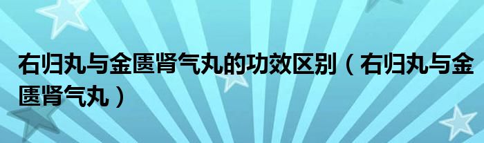 右歸丸與金匱腎氣丸的功效區(qū)別（右歸丸與金匱腎氣丸）