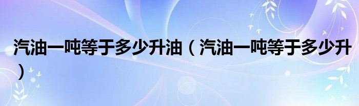 汽油一噸等于多少升油（汽油一噸等于多少升）